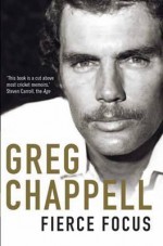 Fierce Focus. by Greg Chappell and Malcolm Knox - Greg Chappell