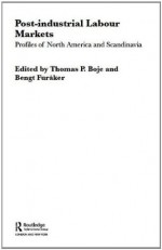 Post-industrial Labour Markets: Profiles of North America and Scandinavia (Routledge Studies in the Modern World Economy) - Thomas Boje, Bengt Furxe5ker