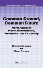 Common Ground, Common Future: Moral Agency in Public Administration, Professions, and Citizenship (Public Administration and Public Policy) - Charles Garofalo, Dean Geuras