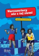 Warszawiacy nie z tej ziemi. Cudzoziemscy mieszkańcy stolicy 1945-1989 - Jerzy Kochanowski, Katarzyna Madoń-Mitzner