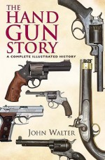 The Hand Gun Story: A Complete Illustrated History - John Walter