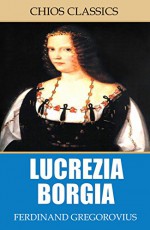 Lucrezia Borgia - Ferdinand Gregorovius, John Leslie Garner