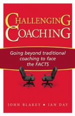 Challenging Coaching: Going beyond traditional coaching to face the FACTS - John Blakey, Ian Day