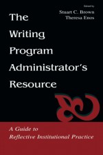 The Writing Program Administrator's Resource: A Guide To Reflective Institutional Practice - Stuart C. Brown, Theresa Jarnagi Enos