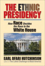 The Ethnic Presidency: How Race Decides the Race to the White House - Earl Ofari Hutchinson