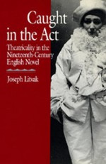 Caught in the Act: Theatricality in the Nineteenth-Century English Novel - Joseph Litvak