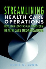 Streamlining Health Care Operations: How Lean Logistics Can Transform Organizations - Audie G. Lewis