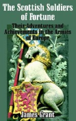 The Scottish Soldier Of Fortune: Their Adventures And Achievements In The Armies Of Europe - James Grant