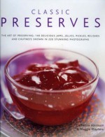 Classic Preserves: The art of preserving: 140 delicious jams, jellies, pickles, relishes and chutneys shown in 220 stunning photographs - Catherine Atkinson, Maggie Mayhew