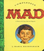 Completely Mad: A History of the Comic Book and Magazine - Maria Reidelbach