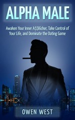 Alpha Male: Awaken the Inner A$$Kicker, Take Control of Your Life, and Dominate The Dating Game - Owen West