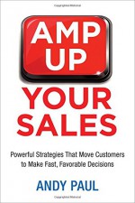 Amp Up Your Sales: Powerful Strategies That Move Customers to Make Fast, Favorable Decisions - Andy Paul, S. Anthony Iannarino