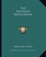 The Imported Bridegroom - Abraham Cahan