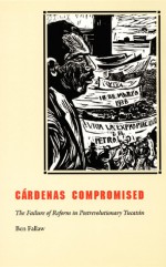 Cárdenas Compromised: The Failure of Reform in Postrevolutionary Yucatán - Ben Fallaw