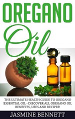 Oregano Oil: The Ultimate Health Guide To Oregano Essential Oil - Discover All Oregano Oil Benefits, Uses And Recipes! (Essential Oils, Aromatherapy, Alternative Cures) - Jasmine Bennett