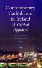 Contemporary Catholicism in Ireland: A Critical Appraisal - John Littleton, Eamon Maher