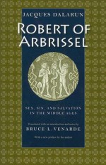 Robert of Arbrissel: Sex, Sin, and Salvation in the Middle Ages - Jacques Dalarun, Bruce L. Venarde