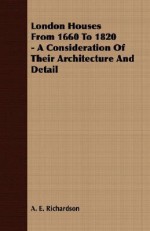 London Houses from 1660 to 1820 - A Consideration of Their Architecture and Detail - A.E. Richardson