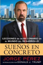 Suenos En Concreto: Lecciones de un billonario en el mundo del desarrollo - Jorge Perez, Rosario Camacho-koppel, Donald Trump