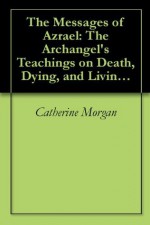 The Messages of Azrael: The Archangel's Teachings on Death, Dying, and Living Well - Catherine Morgan