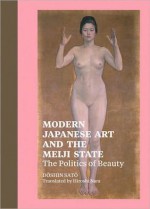 Modern Japanese Art and the Meiji State: The Politics of Beauty - Doshin Sato, Hiroshi Nara