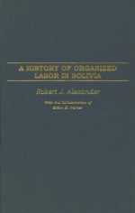 A History of Organized Labor in Bolivia - Robert Jackson Alexander