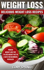 Weight Loss: Delicious Weight loss Recipes: Proven Weight Loss Tips To Lose Weight Fast In 3 Days For Beginners - Revealed! (Weight Loss, Weight Loss Books & Weight Loss For Women Book 1) - Cory Spring