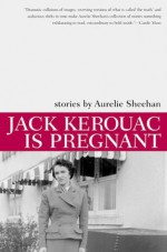 Jack Kerouac Is Pregnant - Aurelie Sheehan