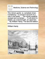 The miners guide: or, compleat miner. Containing, I. A succinct account of a vein in the earth, ... The whole carefully revised and corrected, ... To all which is added, as a second part, an appendix. ... By William Hardy. The second edition. - William Hardy