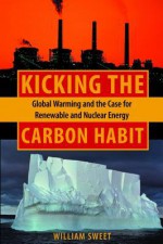 Kicking The Carbon Habit: Global Warming And The Case For Renewable And Nuclear Energy - William Sweet