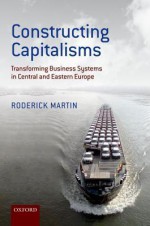 Constructing Capitalisms: Transforming Business Systems in Central and Eastern Europe - Roderick Martin