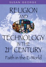 Religion and Technology in the 21st Century: Faith in the E-World - Susan George