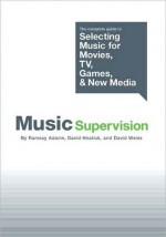 Music Supervision: The Complete Guide to Selecting Music for Movies, TV, Games, and New Media - Ramsay Adams, David Weiss