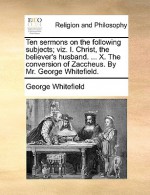 Ten Sermons on the Following Subjects; Viz. I. Christ, the Believer's Husband. ... X. the Conversion of Zaccheus. by Mr. George Whitefield - George Whitefield