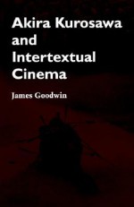 Akira Kurosawa and Intertextual Cinema - James Goodwin