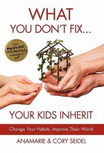 What You Don't Fix... Your Kids Inherit - Lauren Springer Ogden, Anamarie Seidel, Cory Seidel