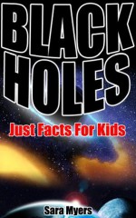 Black Holes : Just Facts For Kids - Sara Myers