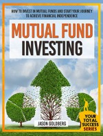 Mutual Fund Investing: How To Invest In Mutual Funds And Start Your Journey To Achieve Financial Independence (Mutual Funds For Beginners, Mutual Fund ... (Your Total Success Series Book 17) - Jason Goldberg