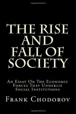 The Rise and Fall of Society: An Essay on the Economic Forces That Underlie Social Institutions - Frank Chodorov