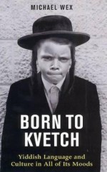 Born to Kvetch: Yiddish Language and Culture in All of Its Moods - Michael Wex, Michael Wex