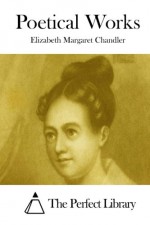 Poetical Works - Elizabeth Margaret Chandler, The Perfect Library