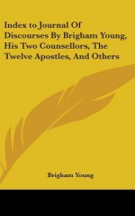 Index to Journal of Discourses by Brigham Young, His Two Counsellors, the Twelve Apostles, and Others - Brigham Young