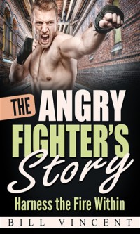 The Angry Fighter's Story: Harness the Fire Within - Bill Vincent
