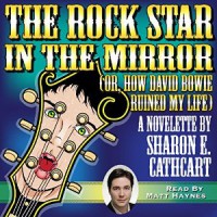 The Rock Star in the Mirror (Or, How David Bowie Ruined My Life) - Written by Sharon E. Cathcart; Narrated by Matt Haynes