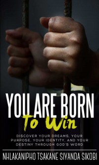 You Are Born to Win: Discover Your Dreams, Your Purpose, Your Identity, And Your Destiny Through God’s Word - Nhlakanipho Tsakane Siyanda Sikobi