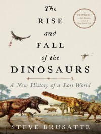 The Rise and Fall of the Dinosaurs: A New History of a Lost World - Stephen Brusatte