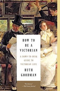 How to Be a Victorian: A Dawn-to-Dusk Guide to Victorian Life - Ruth Goodman