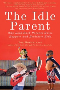 The Idle Parent: Why Laid-Back Parents Raise Happier and Healthier Kids - Tom Hodgkinson