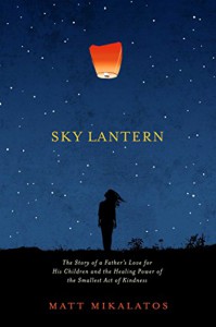 Sky Lantern: The Story of a Father's Love for His Children and the Healing Power of the Smallest Act of Kindness - Matt Mikalatos