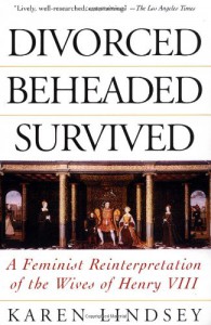 Divorced, Beheaded, Survived: A Feminist Reinterpretation Of The Wives Of Henry VIII - Karen Lindsey